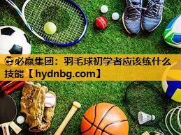 ⚽必赢集团：羽毛球初学者应该练什么技能