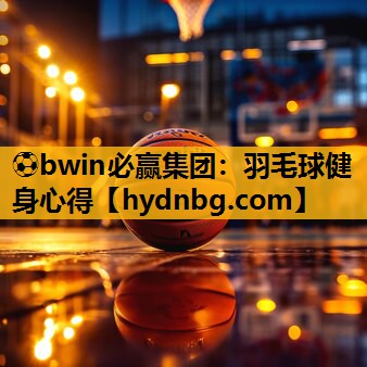 ⚽bwin必赢集团：羽毛球健身心得