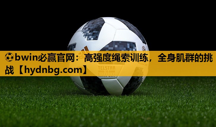 ⚽bwin必赢官网：高强度绳索训练，全身肌群的挑战