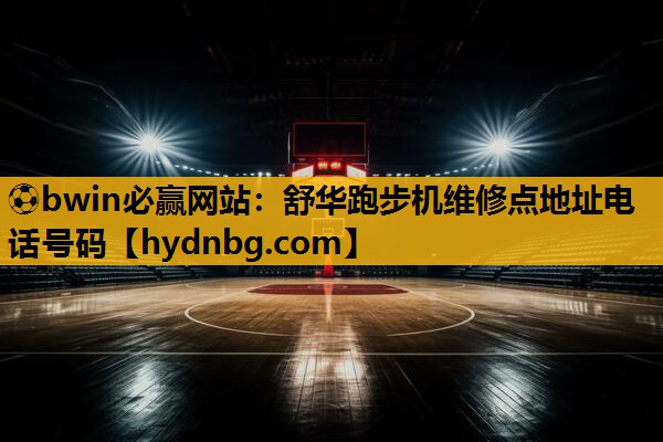 ⚽bwin必赢网站：舒华跑步机维修点地址电话号码