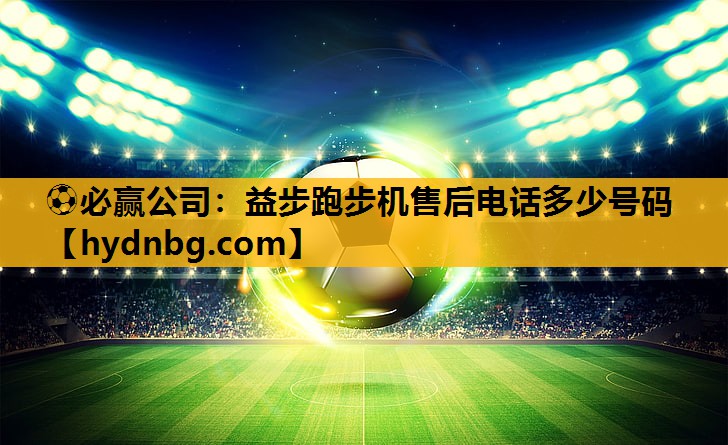 ⚽必赢公司：益步跑步机售后电话多少号码