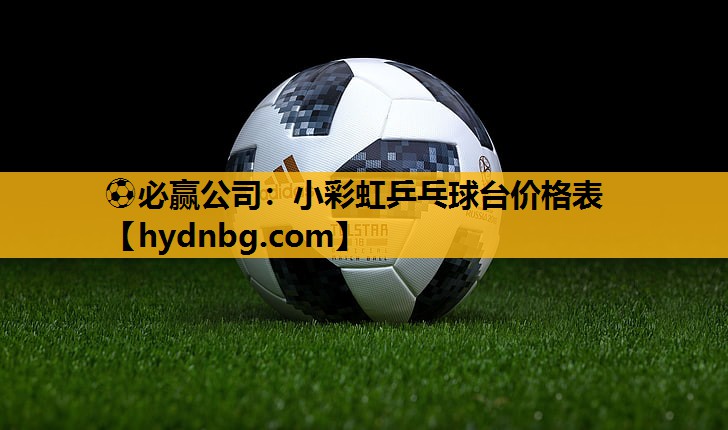 ⚽必赢公司：小彩虹乒乓球台价格表