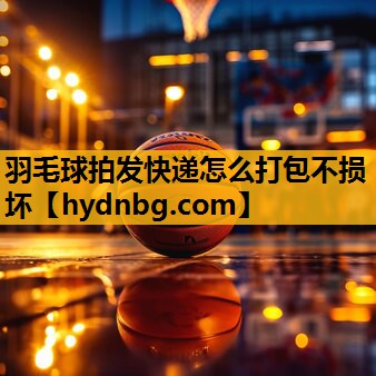 羽毛球拍发快递怎么打包不损坏