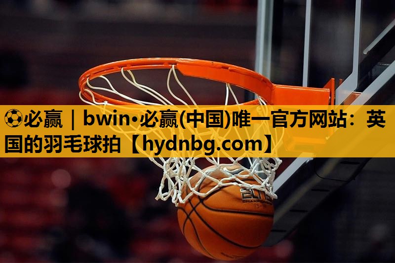 ⚽必赢｜bwin·必赢(中国)唯一官方网站：英国的羽毛球拍