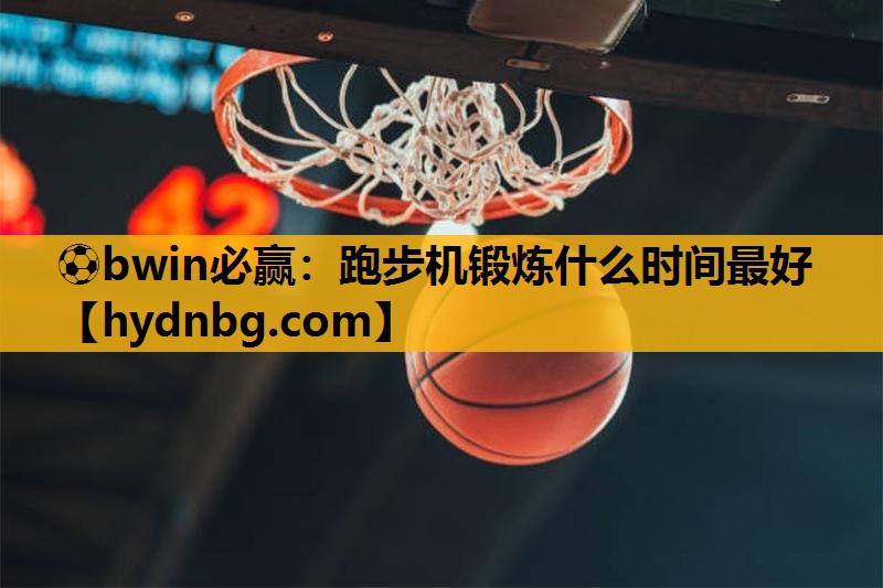 ⚽bwin必赢：跑步机锻炼什么时间最好