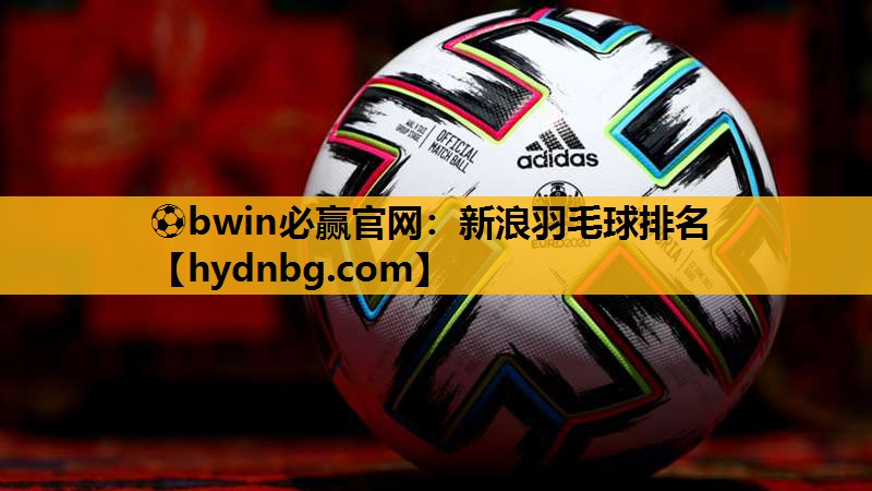 ⚽bwin必赢官网：新浪羽毛球排名