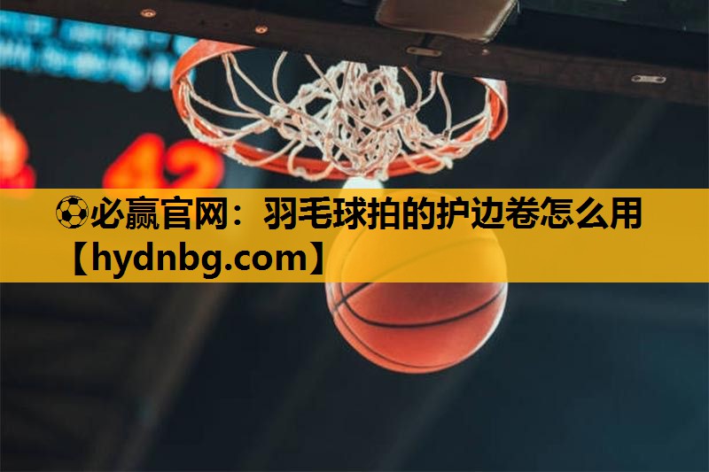 ⚽必赢官网：羽毛球拍的护边卷怎么用