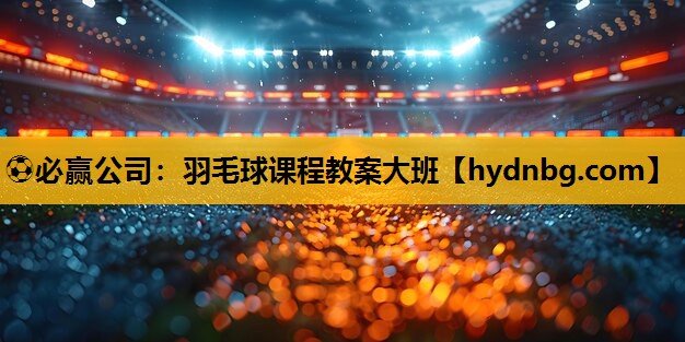 ⚽必赢公司：羽毛球课程教案大班