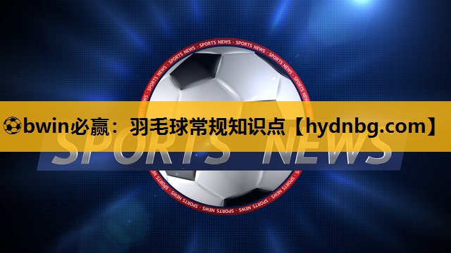 ⚽bwin必赢：羽毛球常规知识点