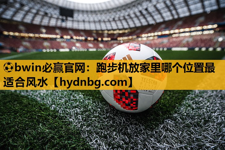 ⚽bwin必赢官网：跑步机放家里哪个位置最适合风水