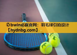 ⚽bwin必赢官网：羽毛球引拍设计