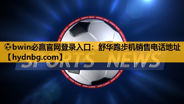 ⚽bwin必赢官网登录入口：舒华跑步机销售电话地址