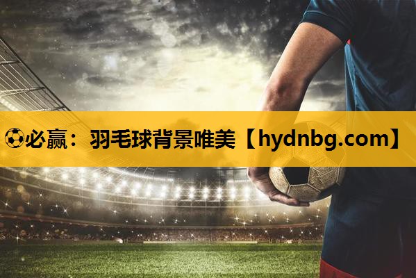 ⚽必赢：羽毛球背景唯美