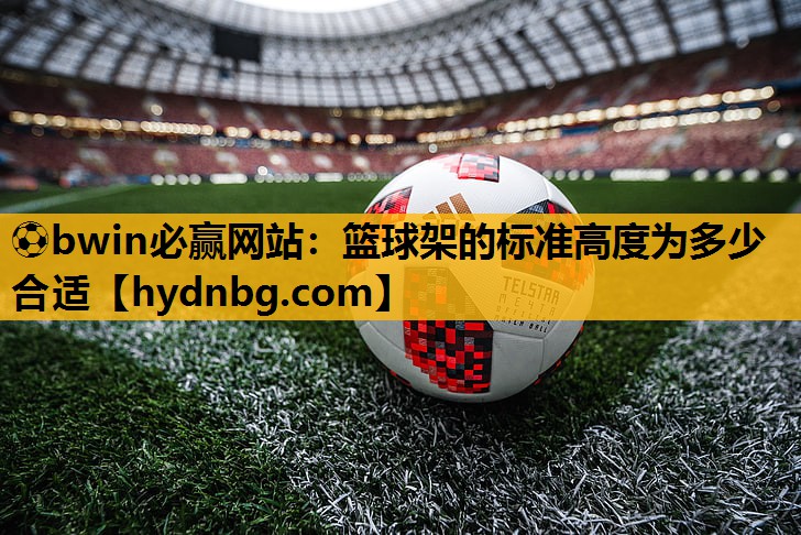 ⚽bwin必赢网站：篮球架的标准高度为多少合适