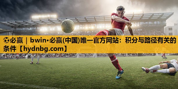 ⚽必赢｜bwin·必赢(中国)唯一官方网站：积分与路径有关的条件