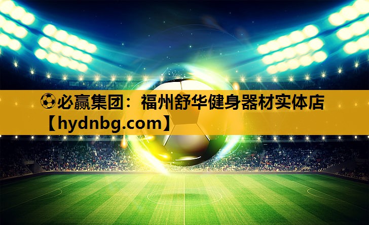 ⚽必赢集团：福州舒华健身器材实体店