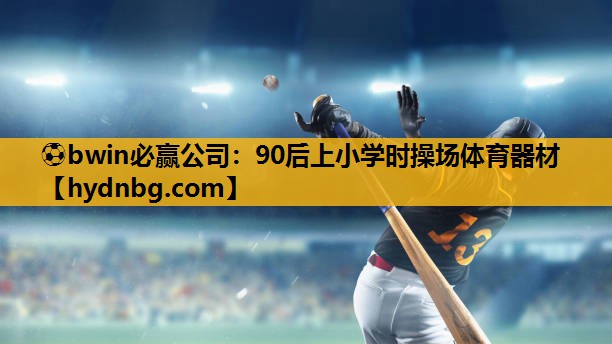 ⚽bwin必赢公司：90后上小学时操场体育器材