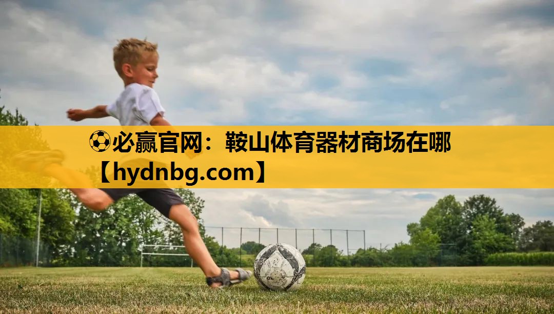 ⚽必赢官网：鞍山体育器材商场在哪