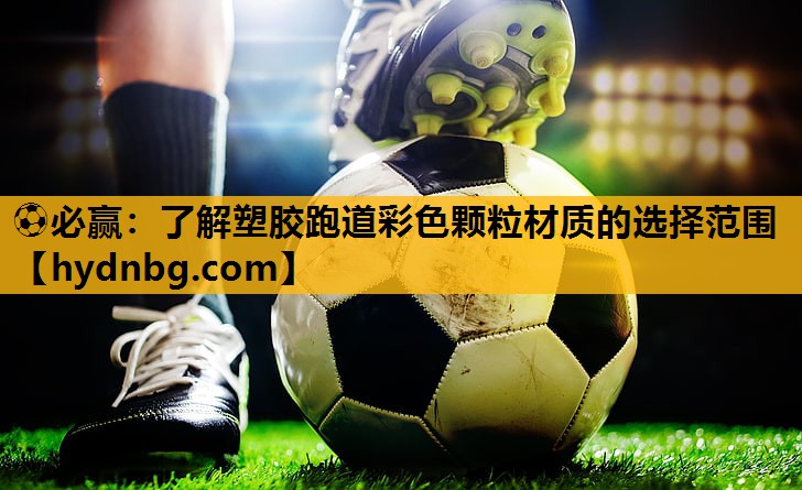 ⚽必赢：了解塑胶跑道彩色颗粒材质的选择范围