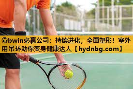 ⚽bwin必赢公司：持续进化，全面塑形！室外用吊环助你变身健康达人