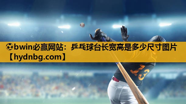 ⚽bwin必赢网站：乒乓球台长宽高是多少尺寸图片