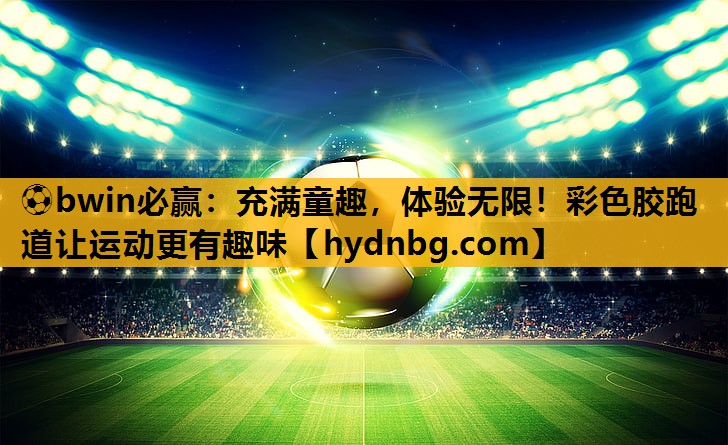 ⚽bwin必赢：充满童趣，体验无限！彩色胶跑道让运动更有趣味