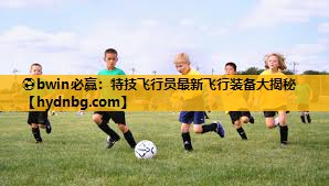 ⚽bwin必赢：特技飞行员最新飞行装备大揭秘