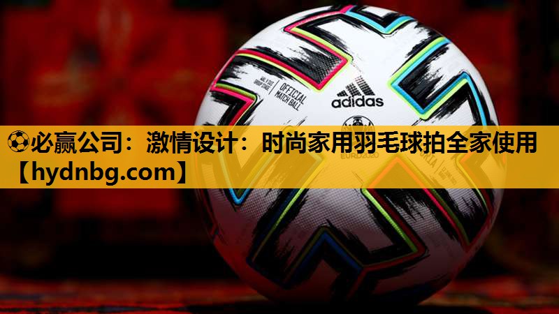 ⚽必赢公司：激情设计：时尚家用羽毛球拍全家使用