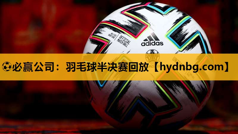 ⚽必赢公司：羽毛球半决赛回放