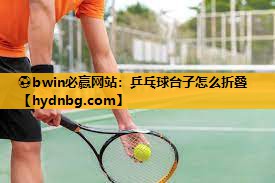 ⚽bwin必赢网站：乒乓球台子怎么折叠