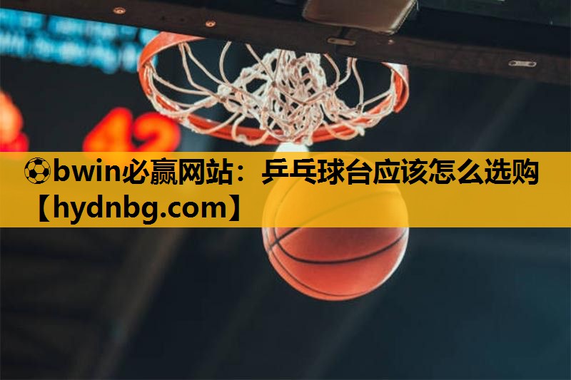 ⚽bwin必赢网站：乒乓球台应该怎么选购