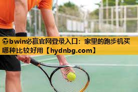 ⚽bwin必赢官网登录入口：家里的跑步机买哪种比较好用