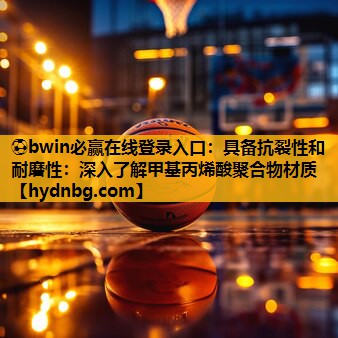 ⚽bwin必赢在线登录入口：具备抗裂性和耐磨性：深入了解甲基丙烯酸聚合物材质