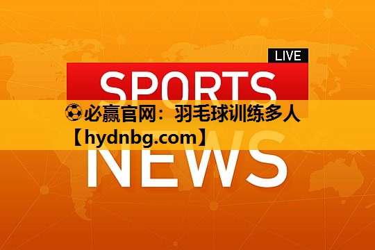 ⚽必赢官网：羽毛球训练多人