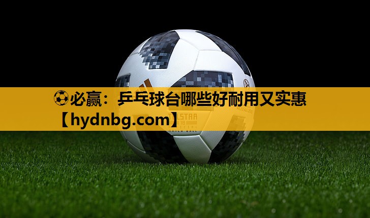 ⚽必赢：乒乓球台哪些好耐用又实惠