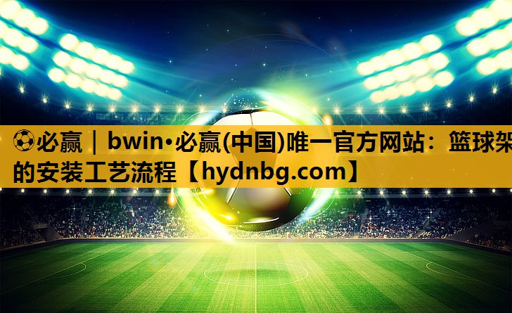 ⚽必赢｜bwin·必赢(中国)唯一官方网站：篮球架的安装工艺流程