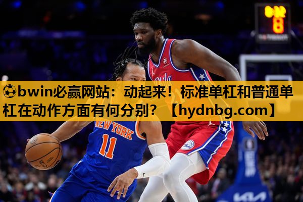 ⚽bwin必赢网站：动起来！标准单杠和普通单杠在动作方面有何分别？