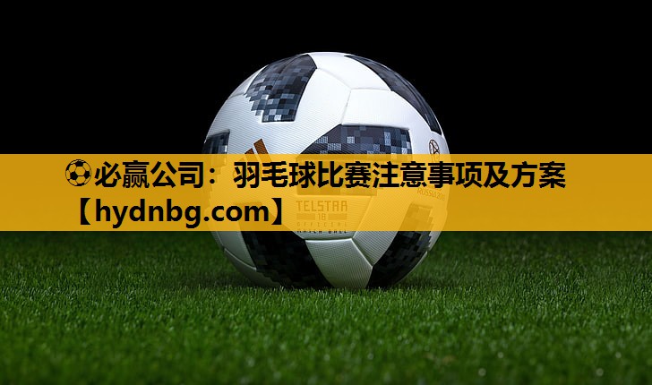 ⚽必赢公司：羽毛球比赛注意事项及方案