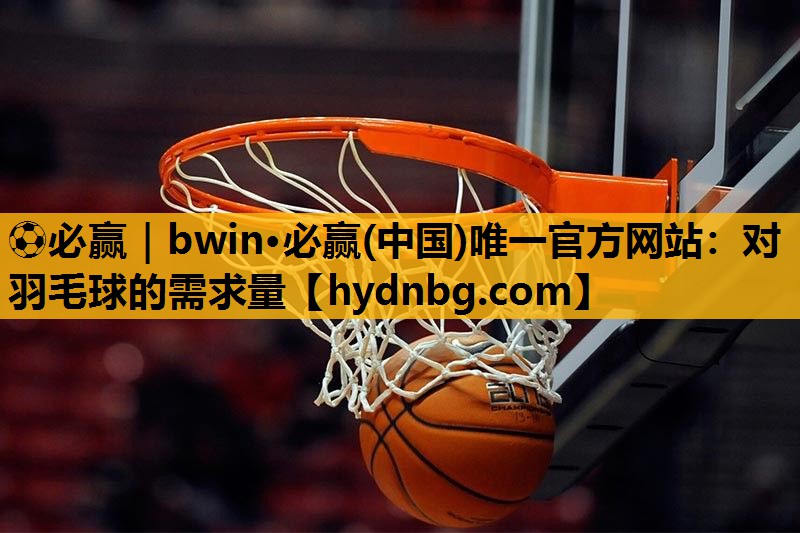 ⚽必赢｜bwin·必赢(中国)唯一官方网站：对羽毛球的需求量