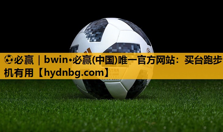 ⚽必赢｜bwin·必赢(中国)唯一官方网站：买台跑步机有用