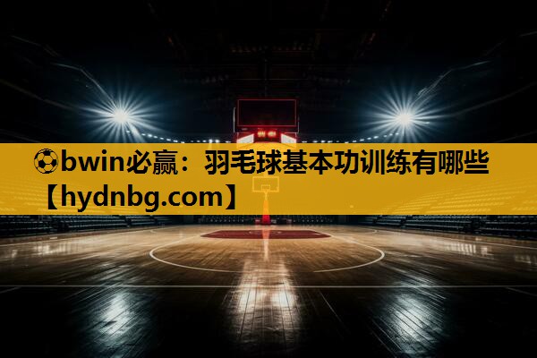 ⚽bwin必赢：羽毛球基本功训练有哪些