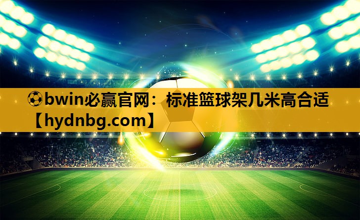 ⚽bwin必赢官网：标准篮球架几米高合适