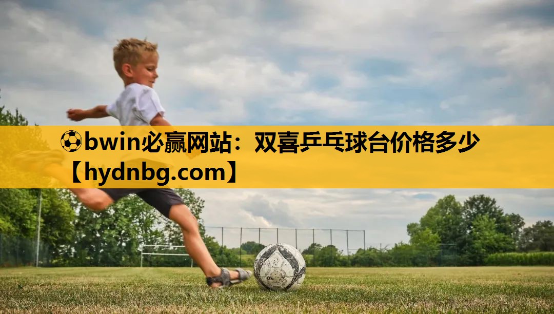 ⚽bwin必赢网站：双喜乒乓球台价格多少