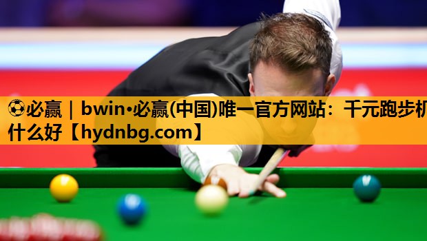 ⚽必赢｜bwin·必赢(中国)唯一官方网站：千元跑步机什么好