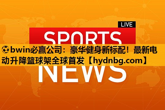 ⚽bwin必赢公司：豪华健身新标配！最新电动升降篮球架全球首发