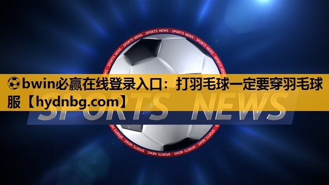 ⚽bwin必赢在线登录入口：打羽毛球一定要穿羽毛球服