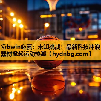 ⚽bwin必赢：未知挑战！最新科技冲浪器材掀起运动热潮