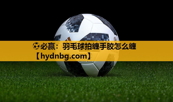 ⚽必赢：羽毛球拍缠手胶怎么缠