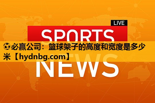 ⚽必赢公司：篮球架子的高度和宽度是多少米