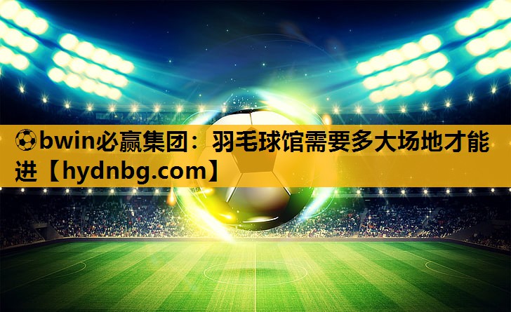 ⚽bwin必赢集团：羽毛球馆需要多大场地才能进